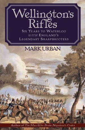 Wellington's Rifles: Six Years to Waterloo with England's Legendary Sharpshooters by Mark Urban