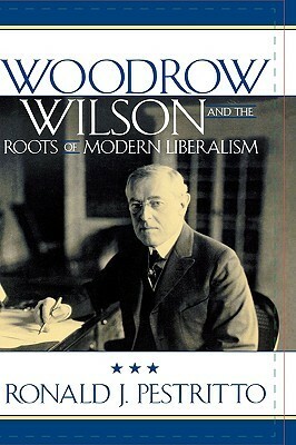 Woodrow Wilson and the Roots of Modern Liberalism by Ronald J. Pestritto