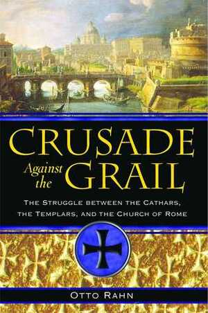 Crusade Against the Grail: The Struggle between the Cathars, the Templars, and the Church of Rome by Otto Rahn