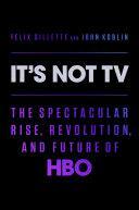 It's Not TV: The Spectacular Rise, Revolution, and Future of HBO by Felix Gillette, John Koblin