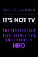It's Not TV: The Spectacular Rise, Revolution, and Future of HBO by Felix Gillette, John Koblin