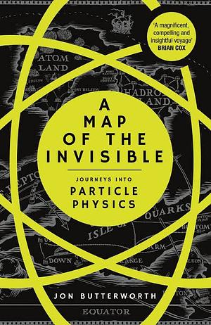 A Map of the Invisible: Journeys into Particle Physics by Jon Butterworth