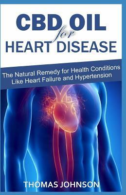 CBD Oil for Heart Disease: The Natural Remedy for Health Conditions Like Heart Failure and Hypertension by Thomas Johnson