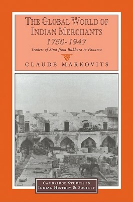 The Global World of Indian Merchants, 1750-1947: Traders of Sind from Bukhara to Panama by Claude Markovits