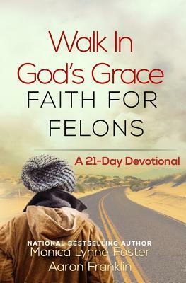 Walk In God's Grace Faith for Felons: A 21-Day Devotional by Aaron Franklin, Monica Lynne Foster