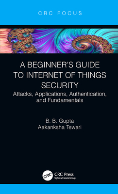 A Beginner's Guide to Internet of Things Security: Attacks, Applications, Authentication, and Fundamentals by Aakanksha Tewari, B. B. Gupta