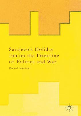 Sarajevo's Holiday Inn on the Frontline of Politics and War by Kenneth Morrison