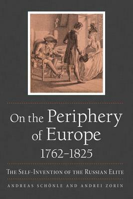 On the Periphery of Europe, 1762-1825: The Self-Invention of the Russian Elite by Andrei Zorin, Andreas Schönle