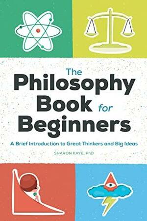The Philosophy Book for Beginners: A Brief Introduction to Great Thinkers and Big Ideas by Sharon Kaye