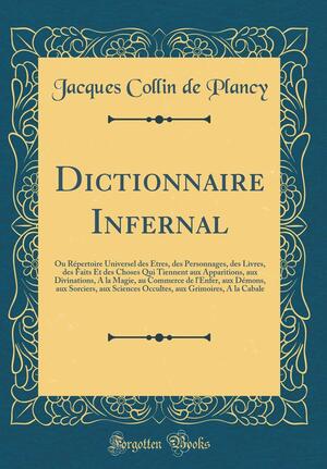 Dictionnaire Infernal: Ou R�pertoire Universel Des �tres, Des Personnages, Des Livres, Des Faits Et Des Choses Qui Tiennent Aux Apparitions, Aux Divinations, a la Magie, Au Commerce de l'Enfer, Aux D�mons, Aux Sorciers, Aux Sciences Occultes, Aux Grimo by Jacques Collin de Plancy