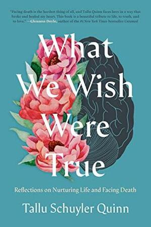 What We Wish Were True: Reflections on Nurturing Life and Facing Death by Tallu Schuyler Quinn
