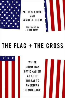 The Flag and the Cross: White Christian Nationalism and the Threat to American Democracy by Philip S. Gorski, Philip S. Gorski, Samuel L. Perry