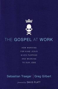 The Gospel at Work: How Working for King Jesus Gives Purpose and Meaning to Our Jobs by Greg D. Gilbert, Sebastian Traeger