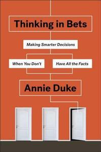 Thinking in Bets: Making Smarter Decisions When You Don't Have All the Facts by Annie Duke