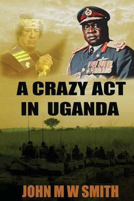 A Crazy Act In Uganda by John M. W. Smith