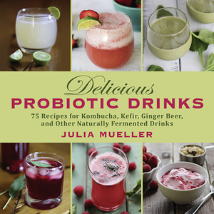 Delicious Probiotic Drinks: 75 Recipes for Kombucha, Kefir, Ginger Beer, and Other Naturally Fermented Drinks by Julia Mueller