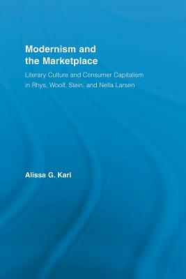 Modernism and the Marketplace: Literary Culture and Consumer Capitalism in Rhys, Woolf, Stein, and Nella Larsen by Alissa G. Karl