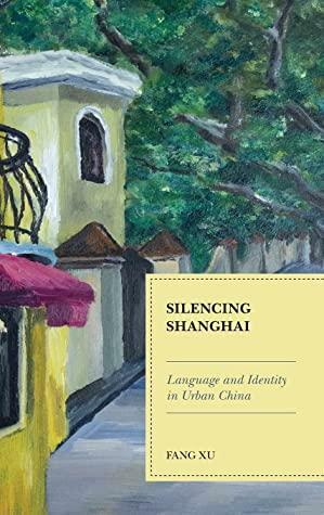 Silencing Shanghai: Language and Identity in Urban China by Fang Xu