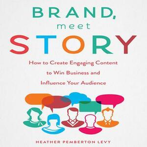 Brand, Meet Story: How to Create Engaging Content to Win Business and Influence Your Audience by Heather Pemberton Levy