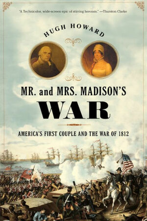 Mr. and Mrs. Madison's War: America's First Couple and the Second War of Independence by Hugh Howard