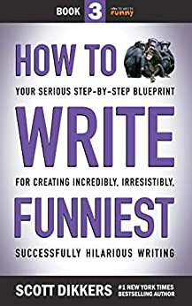How to Write Funniest: Book Three of Your Serious Step-by-Step Blueprint for Creating Incredibly, Irresistibly, Successfully Hilarious Writing by Scott Dikkers