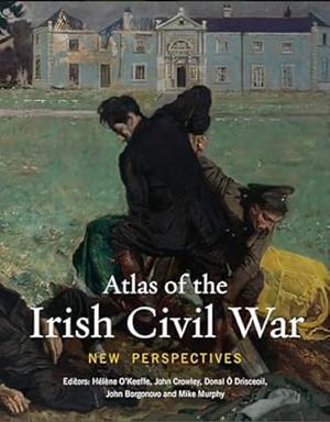 Atlas of the Irish Civil War: New Perspectives by Mike Murphy, John Crowley, John Borgonovo, O'Keeffe Hélène, Donal Ó Drisceoil