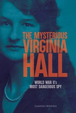 The Mysterious Virginia Hall: World War II's Most Dangerous Spy by Claudia Friddell