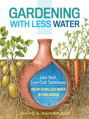 Gardening with Less Water: Low-Tech, Low-Cost Techniques; Use up to 90% Less Water in Your Garden by David A. Bainbridge