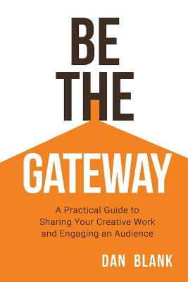 Be the Gateway: A Practical Guide to Sharing Your Creative Work and Engaging an Audience by Dan Blank
