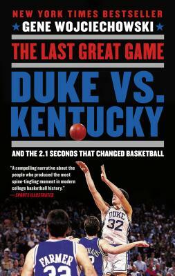 The Last Great Game: Duke vs. Kentucky and the 2.1 Seconds That Changed Basketball by Gene Wojciechowski