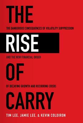 The Rise of Carry: The Dangerous Consequences of Volatility Suppression and the New Financial Order of Decaying Growth and Recurring Crisis by Kevin Coldiron, Tim Lee, Tim Lee, Jamie Lee