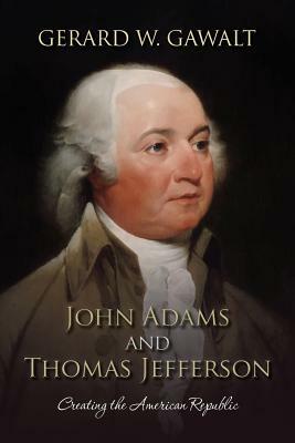 John Adams and Thomas Jefferson: Creating the American Republic by Gerard W. Gawalt