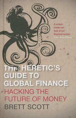 The Heretic's Guide to Global Finance: Hacking the Future of Money by Brett Scott