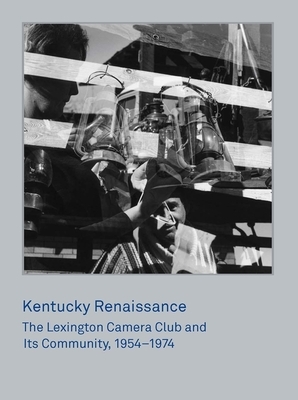 Kentucky Renaissance: The Lexington Camera Club and Its Community, 1954-1974 by Brian Sholis
