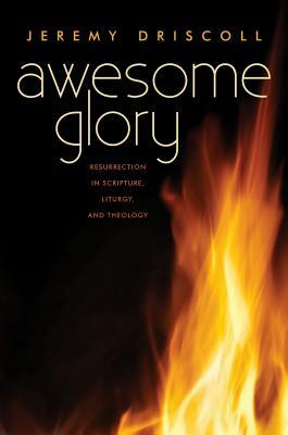 Awesome Glory: Resurrection in Scripture, Liturgy, and Theology by Jeremy Driscoll