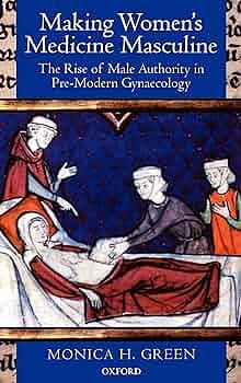 Making Women's Medicine Masculine : The Rise of Male Authority in Pre-Modern Gynaecology: The Rise of Male Authority in Pre-Modern Gynaecology by Monica H. Green