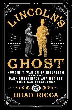 Lincoln's Ghost: Houdini's War on Spiritualism and the Dark Conspiracy Against the American Presidency by Brad Ricca
