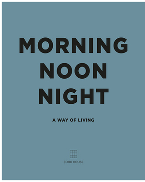 Morning, Noon, Night: A Way of Living by Soho House