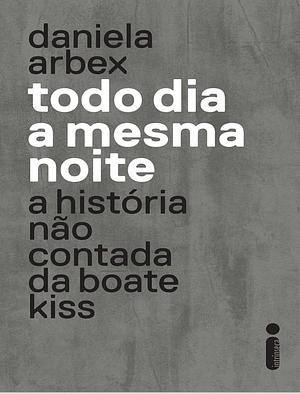 Todo dia a mesma noite: a história não contada da Boate Kiss by Daniela Arbex