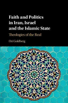 Faith and Politics in Iran, Israel, and the Islamic State: Theologies of the Real by Ori Goldberg