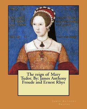 The reign of Mary Tudor. By: James Anthony Froude and Ernest Rhys by James Anthony Froude, Ernest Rhys
