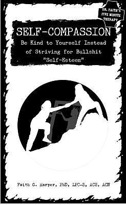 Self-Compassion: Be Kind to Yourself Instead of Striving for Bullshit Self-Esteem: Be Kind to Yourself Instead of Striving for Bullshit Self-Esteem by Faith G. Harper, Faith G. Harper