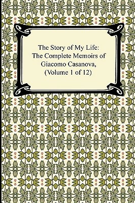 The Story of My Life (the Complete Memoirs of Giacomo Casanova, Volume 1 of 12) by Giacomo Casanova