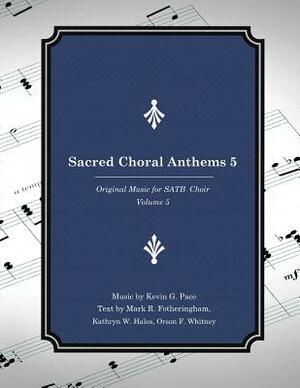 Sacred Choral Anthems 5: Original Music for SATB Choir by Kathryn W. Hales, Mark R. Fotheringham, Orson F. Whitney