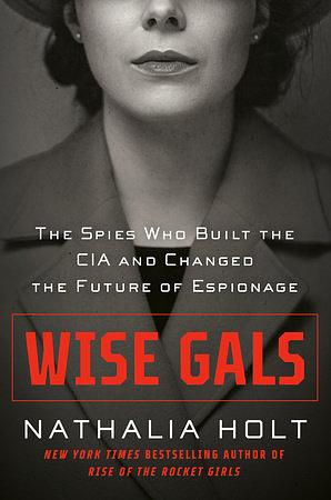 Wise Gals: The Spies Who Built the CIA and Changed the Future of Espionage by Nathalia Holt