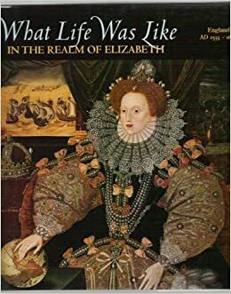 What Life Was Like In The Realm Of Elizabeth: England AD 1533-1603 by Time-Life Books, EDITORS OF TIME LIFE
