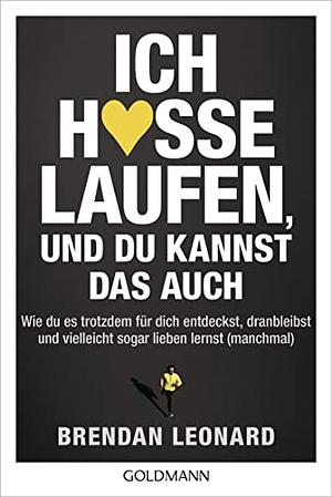 Ich hasse Laufen, und du kannst das auch: Wie du es trotzdem für dich entdeckst, dranbleibst und vielleicht sogar lieben lernst (manchmal) by Brendan Leonard