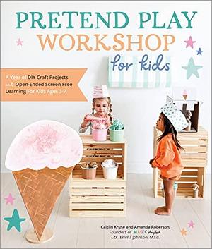Pretend Play Workshop for Kids: A Year of DIY Craft Projects and Open-Ended Screen-Free Learning for Kids Ages 3-7 by Emma Johnson, Mandy Roberson, Caitlin Kruse, Caitlin Kruse