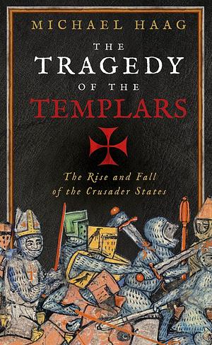 The Tragedy of the Templars: The Rise and Fall of the Crusader States by Michael Haag