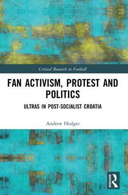 Fan Activism, Protest and Politics: Ultras in Post-Socialist Croatia by Andrew Hodges